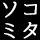 ソコデ、ミタモノ